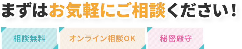 まずはお気軽にご相談ください！相談無料、オンライン相談OK、秘密厳守