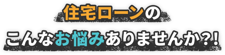 住宅ローンのこんなお悩みはありませんか？